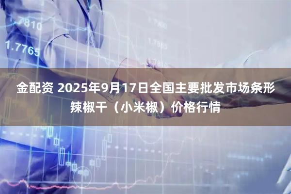 金配资 2025年9月17日全国主要批发市场条形辣椒干（小米椒）价格行情