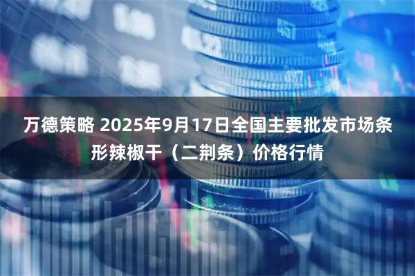 万德策略 2025年9月17日全国主要批发市场条形辣椒干（二荆条）价格行情