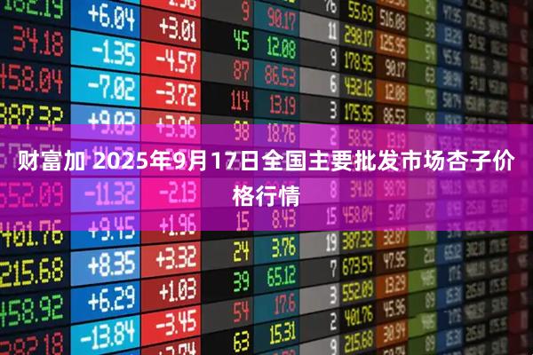 财富加 2025年9月17日全国主要批发市场杏子价格行情
