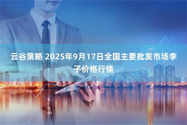 云谷策略 2025年9月17日全国主要批发市场李子价格行情
