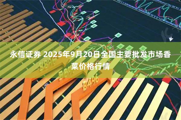 永信证券 2025年9月20日全国主要批发市场香菜价格行情