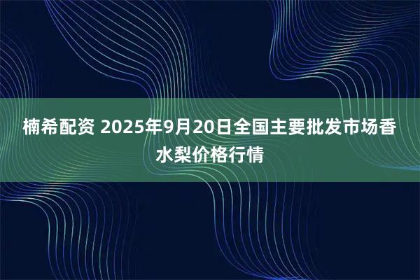楠希配资 2025年9月20日全国主要批发市场香水梨价格行情