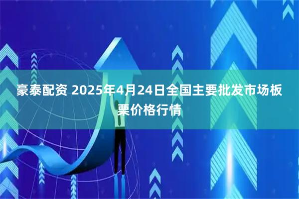 豪泰配资 2025年4月24日全国主要批发市场板栗价格行情