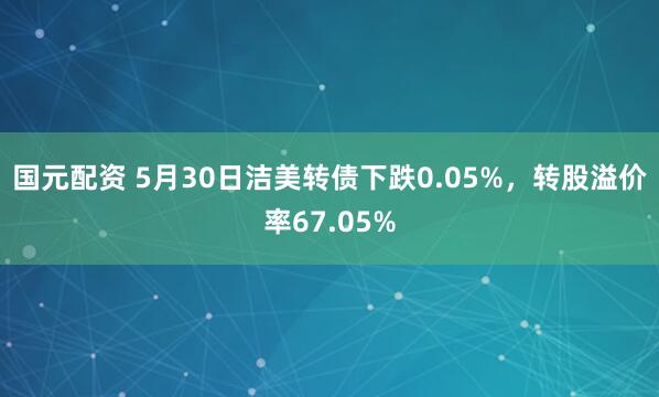 国元配资 5月30日洁美转债下跌0.05%，转股溢价率67.05%