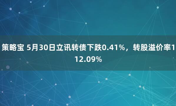 策略宝 5月30日立讯转债下跌0.41%，转股溢价率112.09%