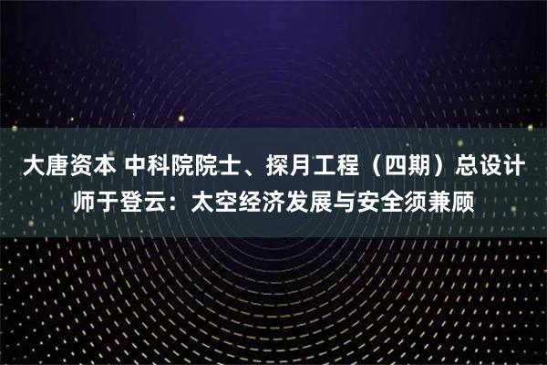 大唐资本 中科院院士、探月工程（四期）总设计师于登云：太空经济发展与安全须兼顾