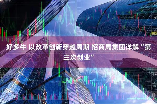 好多牛 以改革创新穿越周期 招商局集团详解“第三次创业”