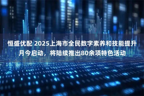 恒盛优配 2025上海市全民数字素养和技能提升月今启动，将陆续推出80余项特色活动
