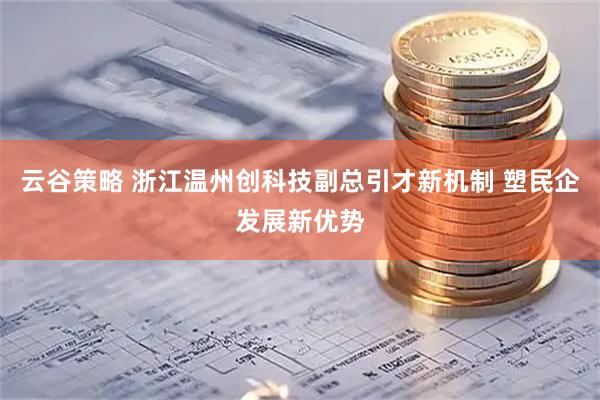 云谷策略 浙江温州创科技副总引才新机制 塑民企发展新优势