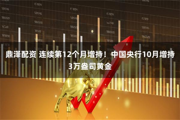 鼎泽配资 连续第12个月增持！中国央行10月增持3万盎司黄金
