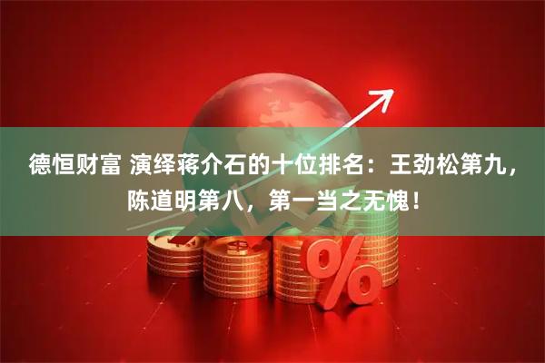 德恒财富 演绎蒋介石的十位排名：王劲松第九，陈道明第八，第一当之无愧！