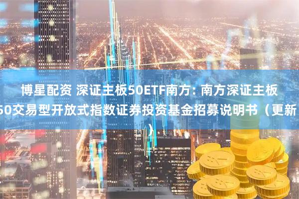 博星配资 深证主板50ETF南方: 南方深证主板50交易型开放式指数证券投资基金招募说明书（更新）