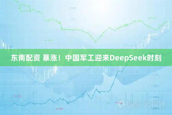 东南配资 暴涨！中国军工迎来DeepSeek时刻
