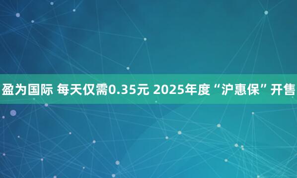 盈为国际 每天仅需0.35元 2025年度“沪惠保”开售