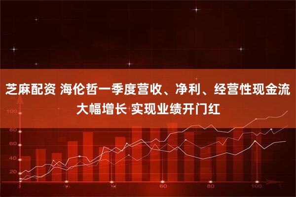 芝麻配资 海伦哲一季度营收、净利、经营性现金流大幅增长 实现业绩开门红