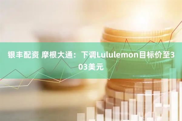 银丰配资 摩根大通：下调Lululemon目标价至303美元