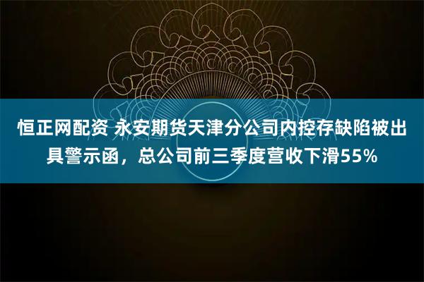 恒正网配资 永安期货天津分公司内控存缺陷被出具警示函，总公司前三季度营收下滑55%