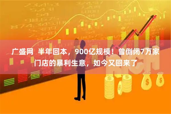 广盛网  半年回本，900亿规模！曾倒闭7万家门店的暴利生意，如今又回来了