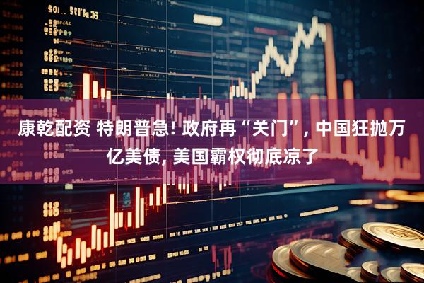 康乾配资 特朗普急! 政府再“关门”, 中国狂抛万亿美债, 美国霸权彻底凉了