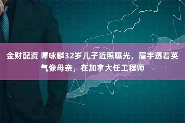 金财配资 谭咏麟32岁儿子近照曝光，眉宇透着英气像母亲，在加拿大任工程师