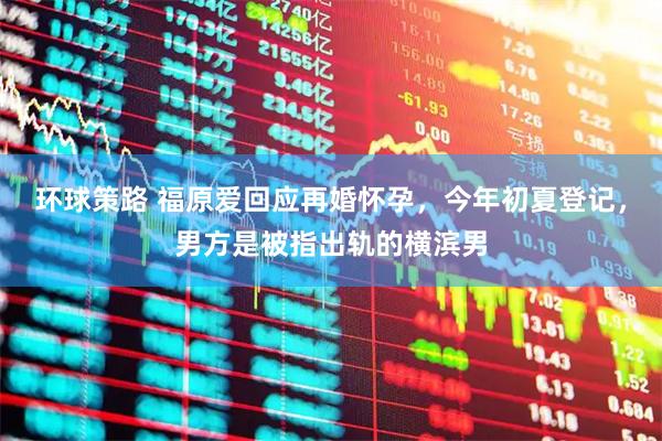 环球策路 福原爱回应再婚怀孕，今年初夏登记，男方是被指出轨的横滨男