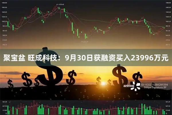 聚宝盆 旺成科技：9月30日获融资买入23996万元