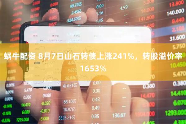 蜗牛配资 8月7日山石转债上涨241%，转股溢价率1653%