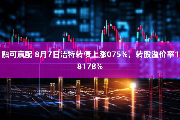 融可赢配 8月7日洁特转债上涨075%，转股溢价率18178%