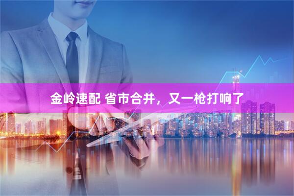 金岭速配 省市合并，又一枪打响了